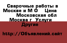 Сварочные работы в Москве и М.О. › Цена ­ 3 000 - Московская обл., Москва г. Услуги » Другие   